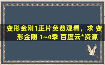变形金刚1正片免费观看，求 变形金刚 1~4季 百度云*资源